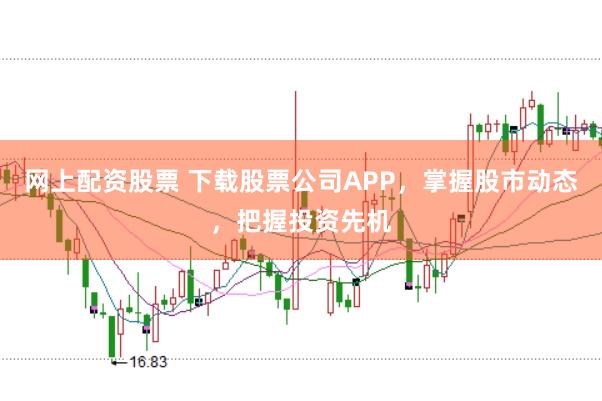 网上配资股票 下载股票公司APP，掌握股市动态，把握投资先机