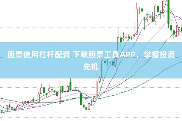 股票使用杠杆配资 下载股票工具APP，掌握投资先机