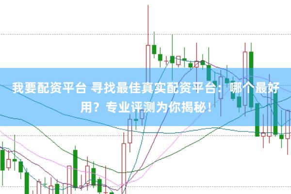 我要配资平台 寻找最佳真实配资平台：哪个最好用？专业评测为你揭秘！