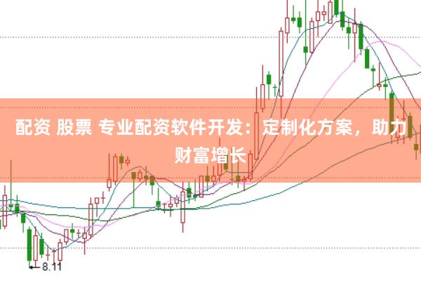 配资 股票 专业配资软件开发：定制化方案，助力财富增长