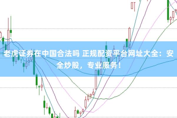 老虎证券在中国合法吗 正规配资平台网址大全：安全炒股，专业服务！