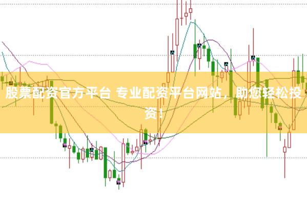 股票配资官方平台 专业配资平台网站，助您轻松投资！