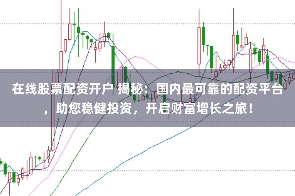 在线股票配资开户 揭秘：国内最可靠的配资平台，助您稳健投资，开启财富增长之旅！