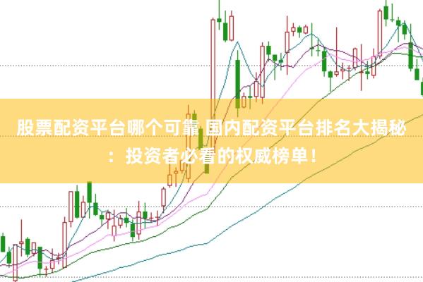 股票配资平台哪个可靠 国内配资平台排名大揭秘：投资者必看的权威榜单！