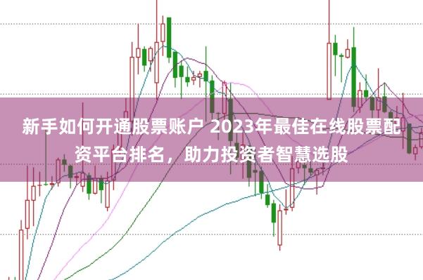 新手如何开通股票账户 2023年最佳在线股票配资平台排名，助力投资者智慧选股