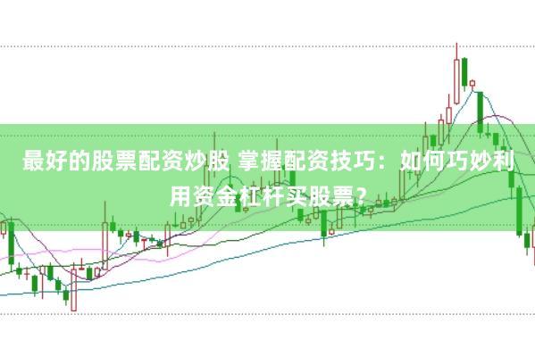 最好的股票配资炒股 掌握配资技巧：如何巧妙利用资金杠杆买股票？