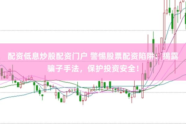 配资低息炒股配资门户 警惕股票配资陷阱：揭露骗子手法，保护投资安全！