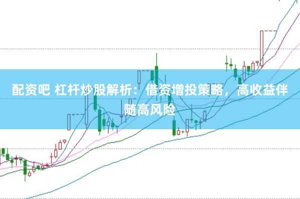 配资吧 杠杆炒股解析：借资增投策略，高收益伴随高风险