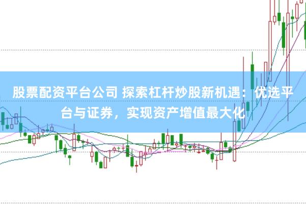 股票配资平台公司 探索杠杆炒股新机遇：优选平台与证券，实现资产增值最大化