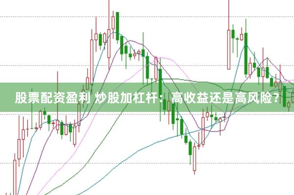 股票配资盈利 炒股加杠杆：高收益还是高风险？