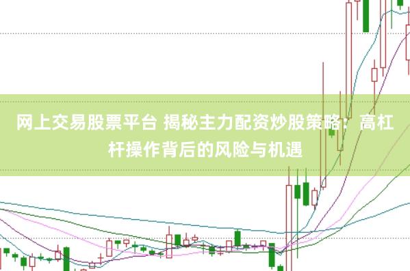 网上交易股票平台 揭秘主力配资炒股策略：高杠杆操作背后的风险与机遇