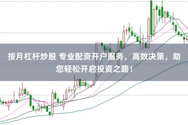 按月杠杆炒股 专业配资开户服务，高效决策，助您轻松开启投资之路！