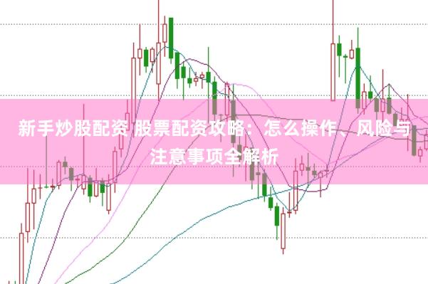 新手炒股配资 股票配资攻略：怎么操作、风险与注意事项全解析