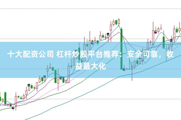 十大配资公司 杠杆炒股平台推荐：安全可靠，收益最大化