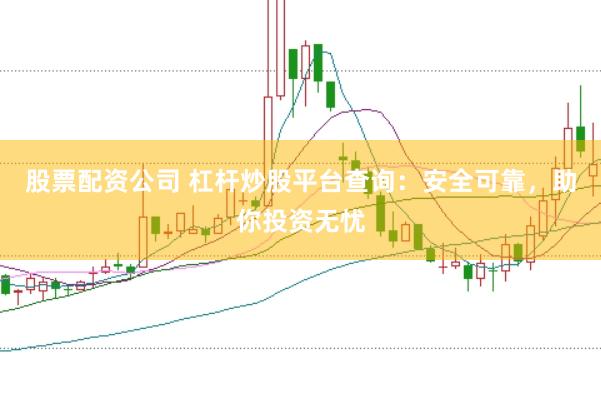 股票配资公司 杠杆炒股平台查询：安全可靠，助你投资无忧