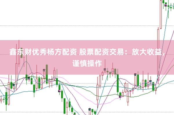 鑫东财优秀杨方配资 股票配资交易：放大收益，谨慎操作