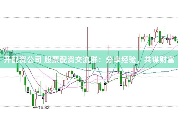 开配资公司 股票配资交流群：分享经验，共谋财富