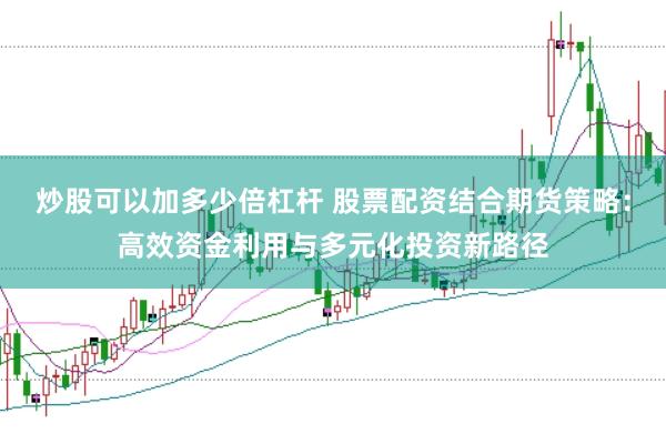 炒股可以加多少倍杠杆 股票配资结合期货策略：高效资金利用与多元化投资新路径