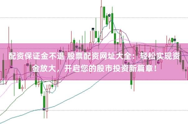 配资保证金不退 股票配资网址大全：轻松实现资金放大，开启您的股市投资新篇章！