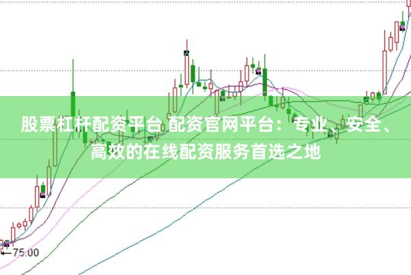 股票杠杆配资平台 配资官网平台：专业、安全、高效的在线配资服务首选之地