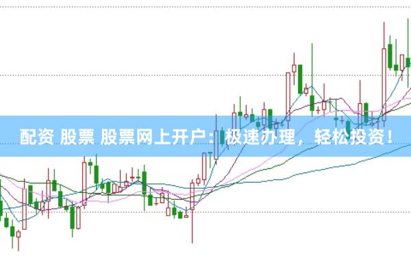 配资 股票 股票网上开户：极速办理，轻松投资！