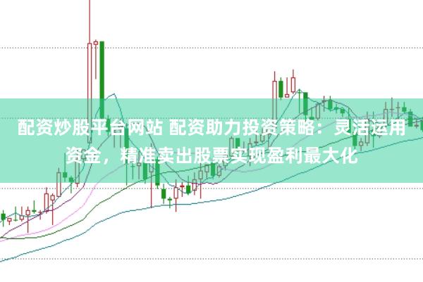 配资炒股平台网站 配资助力投资策略：灵活运用资金，精准卖出股票实现盈利最大化
