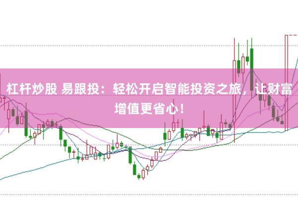 杠杆炒股 易跟投：轻松开启智能投资之旅，让财富增值更省心！