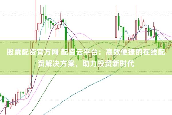 股票配资官方网 配资云平台：高效便捷的在线配资解决方案，助力投资新时代