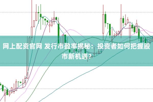网上配资官网 发行市盈率揭秘：投资者如何把握股市新机遇？