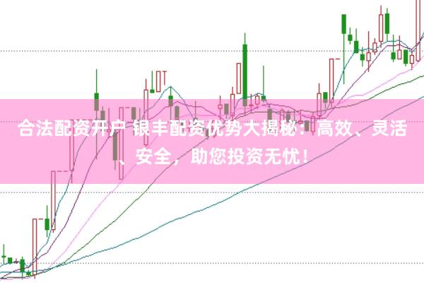 合法配资开户 银丰配资优势大揭秘：高效、灵活、安全，助您投资无忧！