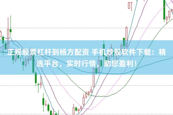 正规股票杠杆到杨方配资 手机炒股软件下载：精选平台，实时行情，助您盈利！