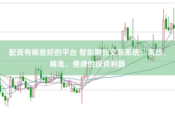 配资有哪些好的平台 智能期货交易系统：高效、精准、便捷的投资利器