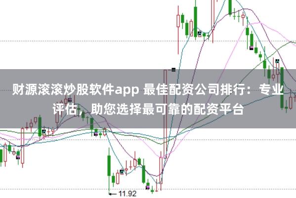 财源滚滚炒股软件app 最佳配资公司排行：专业评估，助您选择最可靠的配资平台
