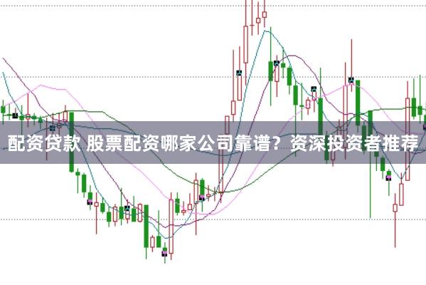 配资贷款 股票配资哪家公司靠谱？资深投资者推荐
