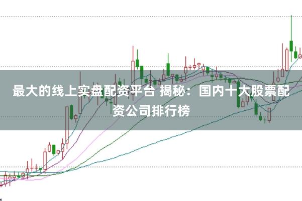 最大的线上实盘配资平台 揭秘：国内十大股票配资公司排行榜