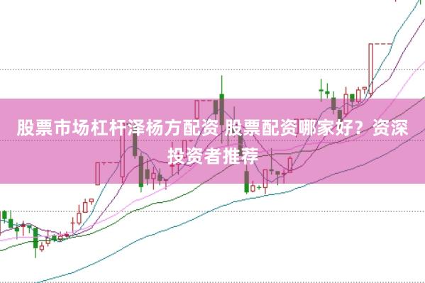 股票市场杠杆泽杨方配资 股票配资哪家好？资深投资者推荐