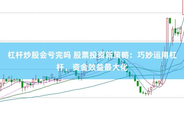 杠杆炒股会亏完吗 股票投资新策略：巧妙运用杠杆，资金效益最大化