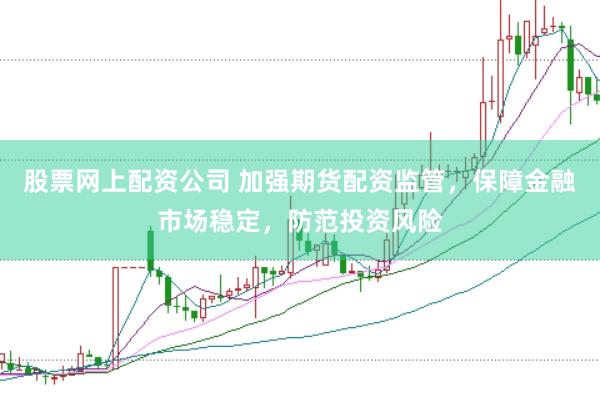 股票网上配资公司 加强期货配资监管，保障金融市场稳定，防范投资风险