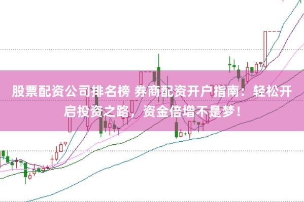 股票配资公司排名榜 券商配资开户指南：轻松开启投资之路，资金倍增不是梦！