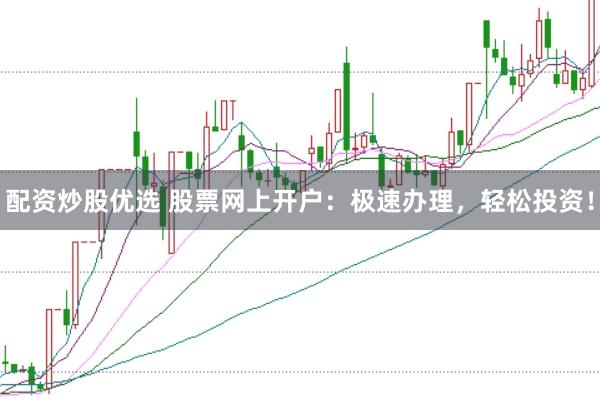 配资炒股优选 股票网上开户：极速办理，轻松投资！