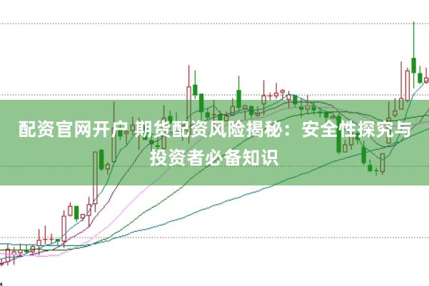 配资官网开户 期货配资风险揭秘：安全性探究与投资者必备知识