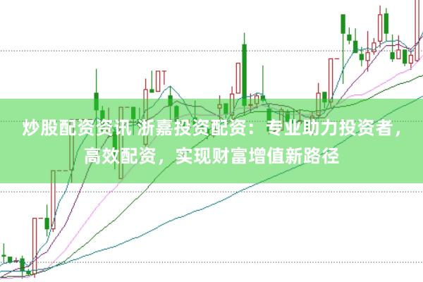 炒股配资资讯 浙嘉投资配资：专业助力投资者，高效配资，实现财富增值新路径