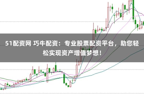 51配资网 巧牛配资：专业股票配资平台，助您轻松实现资产增值梦想！