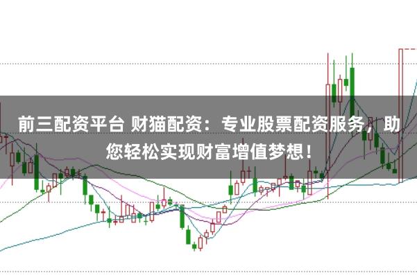 前三配资平台 财猫配资：专业股票配资服务，助您轻松实现财富增值梦想！