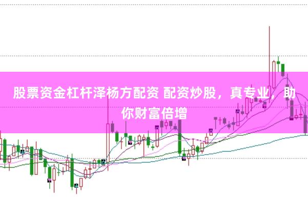 股票资金杠杆泽杨方配资 配资炒股，真专业，助你财富倍增