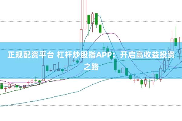 正规配资平台 杠杆炒股指APP：开启高收益投资之路