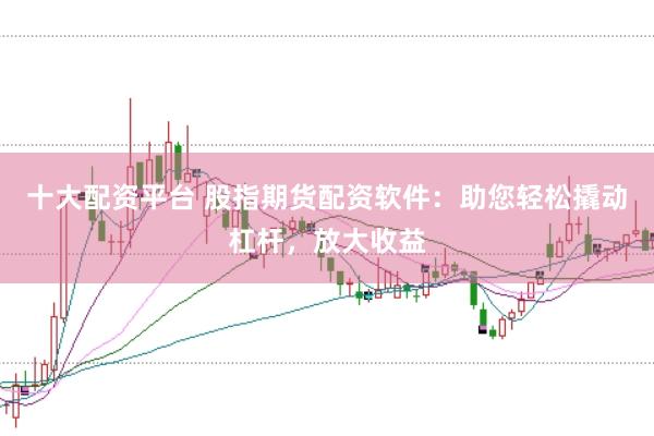 十大配资平台 股指期货配资软件：助您轻松撬动杠杆，放大收益