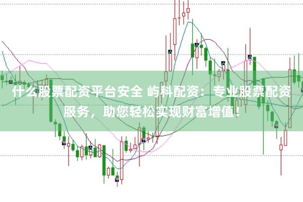 什么股票配资平台安全 屿科配资：专业股票配资服务，助您轻松实现财富增值！