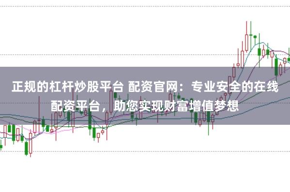 正规的杠杆炒股平台 配资官网：专业安全的在线配资平台，助您实现财富增值梦想