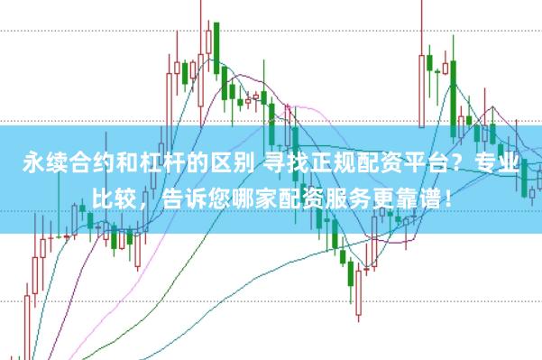 永续合约和杠杆的区别 寻找正规配资平台？专业比较，告诉您哪家配资服务更靠谱！